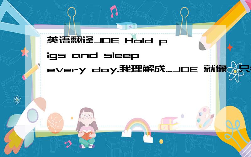 英语翻译JOE Hold pigs and sleep every day.我理解成...JOE 就像一只猪天天就知道睡觉.