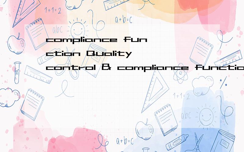 compliance function Quality control & compliance functions这句是控制质量跟什么,这个compliance functions 到底是嘛意思啊?
