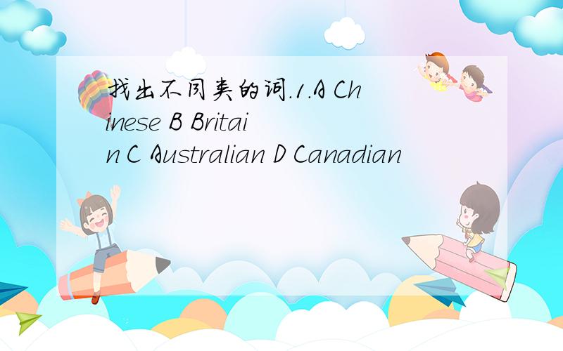 找出不同类的词.1.A Chinese B Britain C Australian D Canadian
