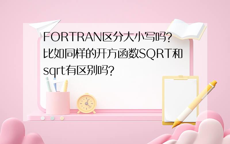 FORTRAN区分大小写吗?比如同样的开方函数SQRT和sqrt有区别吗?