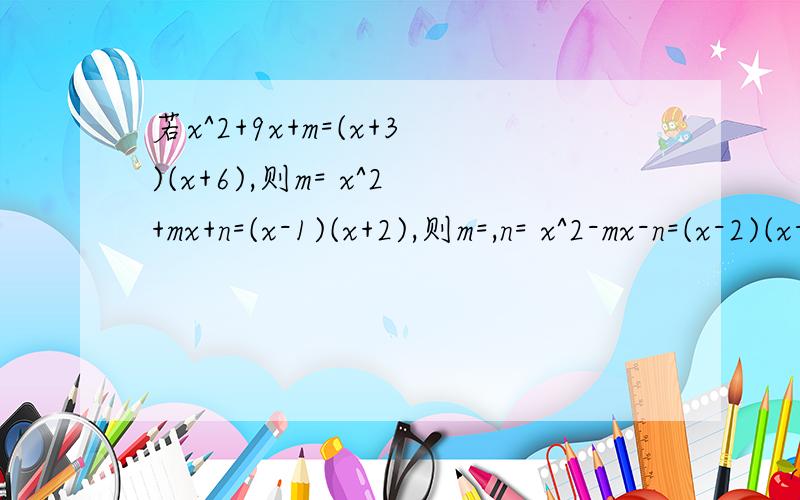若x^2+9x+m=(x+3)(x+6),则m= x^2+mx+n=(x-1)(x+2),则m=,n= x^2-mx-n=(x-2)(x-3),则m=,n=