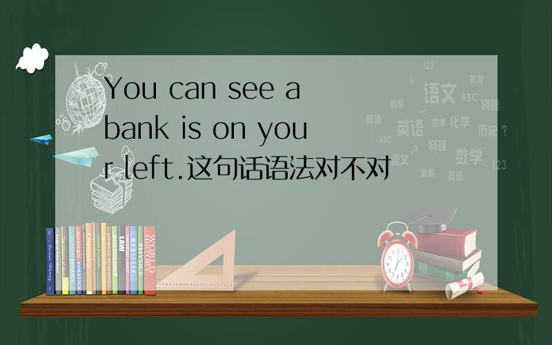 You can see a bank is on your left.这句话语法对不对