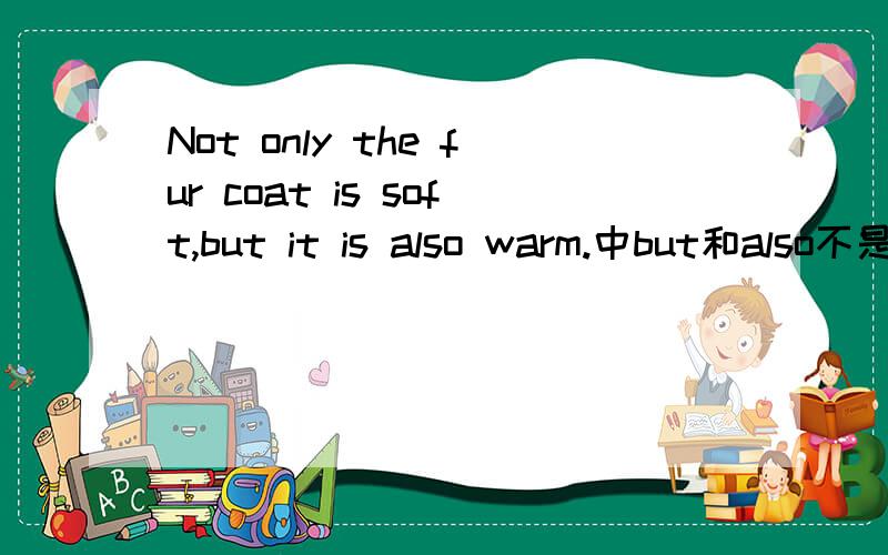 Not only the fur coat is soft,but it is also warm.中but和also不是应该紧跟吗?
