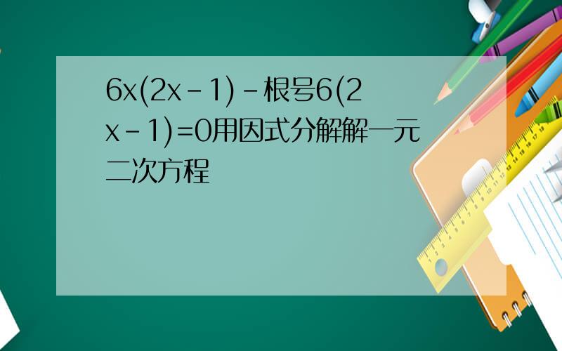 6x(2x-1)-根号6(2x-1)=0用因式分解解一元二次方程
