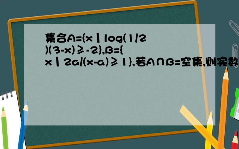 集合A={x丨log(1/2)(3-x)≥-2},B={x丨2a/(x-a)≥1},若A∩B=空集,则实数a的取值范围是?