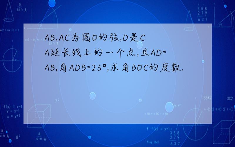 AB.AC为圆O的弦,D是CA延长线上的一个点,且AD=AB,角ADB=25°,求角BOC的度数.