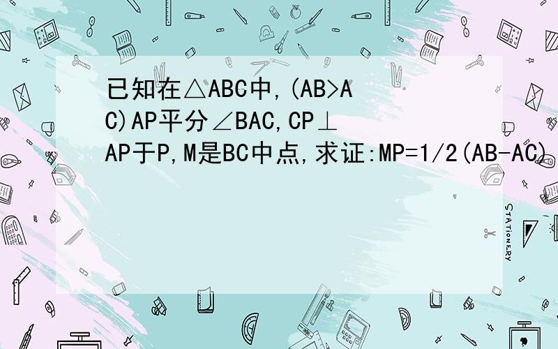 已知在△ABC中,(AB>AC)AP平分∠BAC,CP⊥AP于P,M是BC中点,求证:MP=1/2(AB-AC)