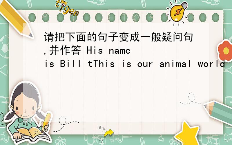 请把下面的句子变成一般疑问句,并作答 His name is Bill tThis is our animal world