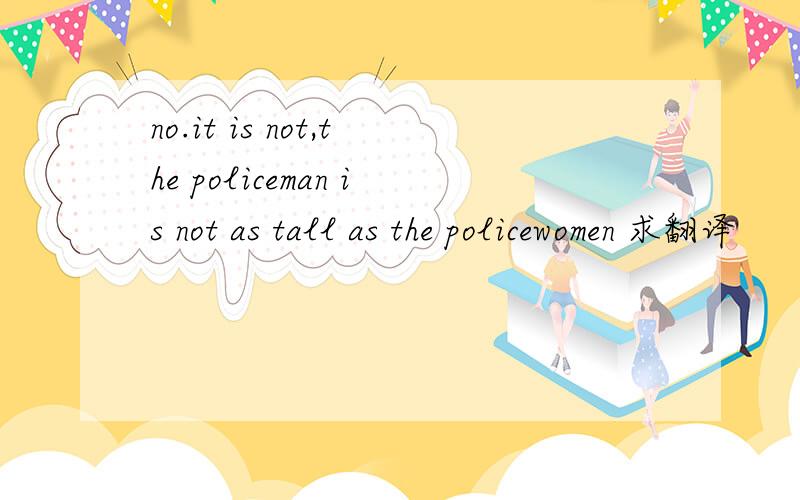 no.it is not,the policeman is not as tall as the policewomen 求翻译