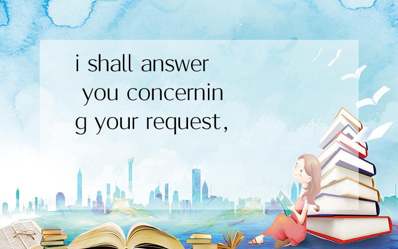 i shall answer you concerning your request,