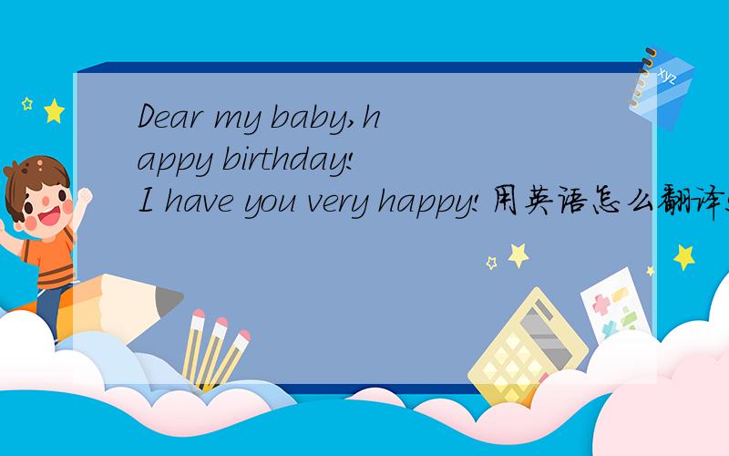 Dear my baby,happy birthday!I have you very happy!用英语怎么翻译!