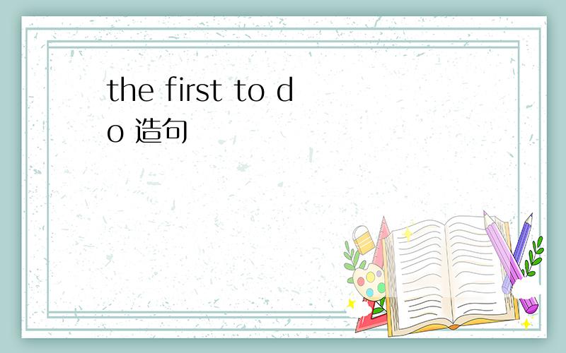 the first to do 造句