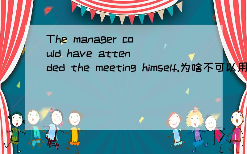 The manager could have attended the meeting himself.为啥不可以用by himself?