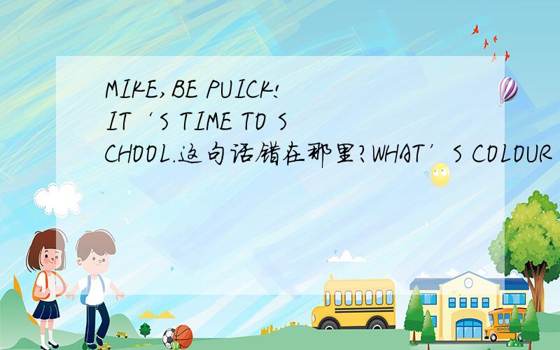 MIKE,BE PUICK!IT‘S TIME TO SCHOOL.这句话错在那里?WHAT’S COLOUR IS THAT BOAT?IT’S GREEN．这句话错了那里?WHEN’A MOTHER’S DAY?IT’S ON MAY．这句话那里错了?