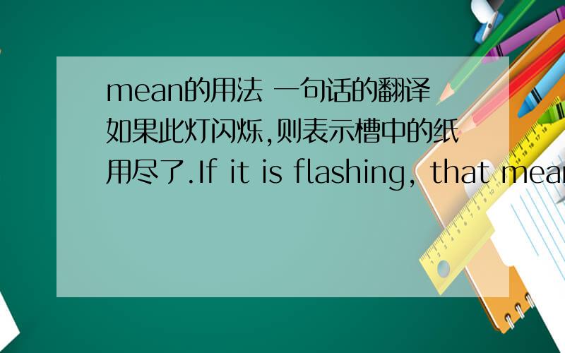 mean的用法 一句话的翻译如果此灯闪烁,则表示槽中的纸用尽了.If it is flashing, that means the paper in the tray run out.If it is flashing, that means the paper in the tray running out.哪一句是正确的?