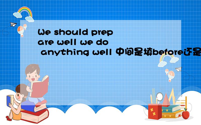 We should prepare well we do anything well 中间是填before还是after还是until还是though