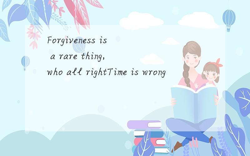 Forgiveness is a rare thing,who all rightTime is wrong