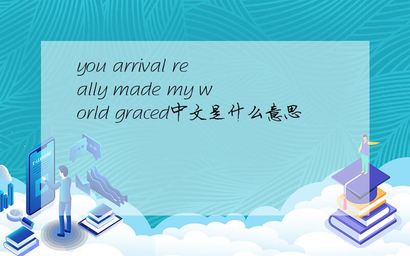 you arrival really made my world graced中文是什么意思