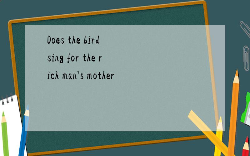 Does the bird sing for the rich man's mother