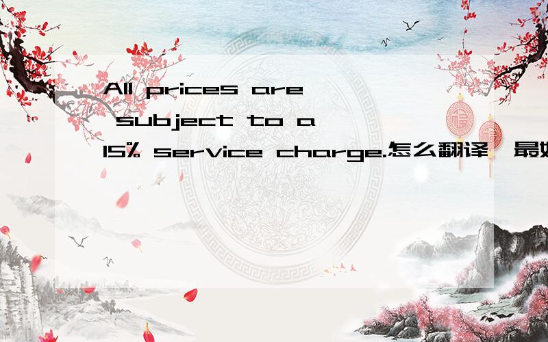 All prices are subject to a 15% service charge.怎么翻译,最好可以讲解一下.