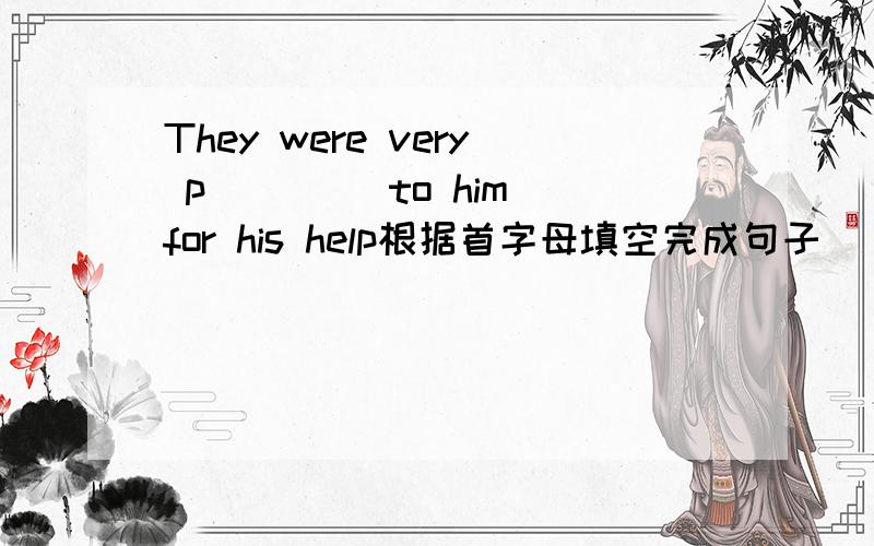 They were very p____ to him for his help根据首字母填空完成句子