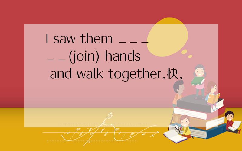 I saw them _____(join) hands and walk together.快,