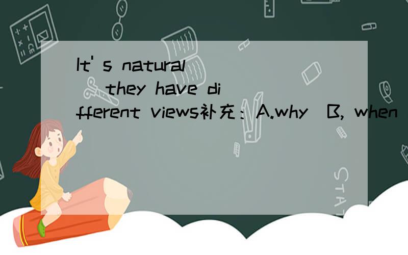 It' s natural _ they have different views补充：A.why  B, when C, that D,which。要原因，为什么选他得原因