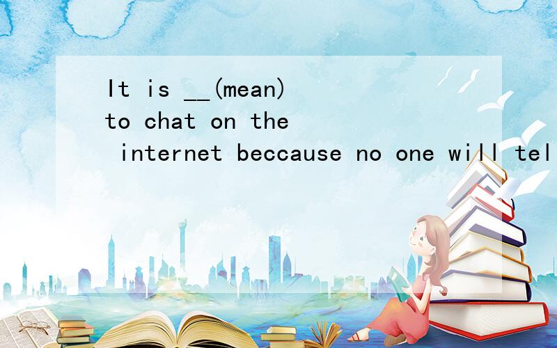 It is __(mean)to chat on the internet beccause no one will tell the truth.