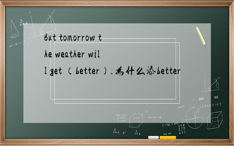 But tomorrow the weather will get （better）.为什么添better