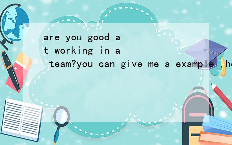 are you good at working in a team?you can give me a example ,how to work together ,and how good for the result?