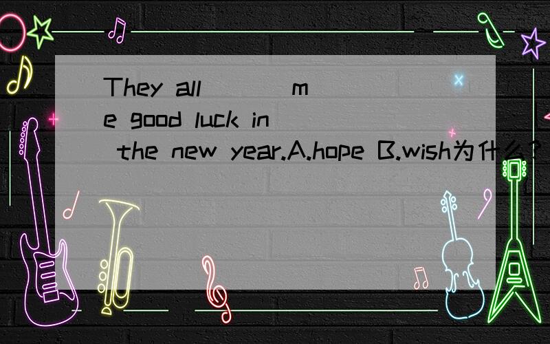 They all ( ) me good luck in the new year.A.hope B.wish为什么?