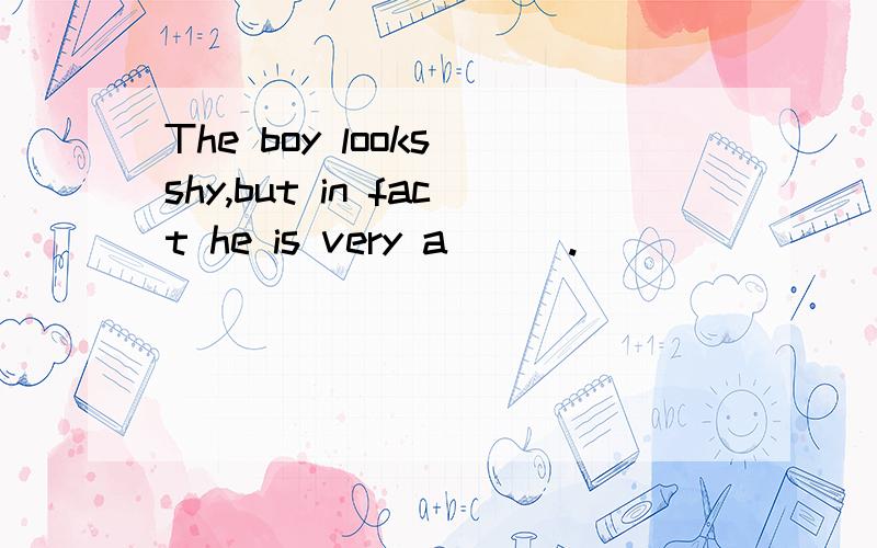 The boy looks shy,but in fact he is very a___.