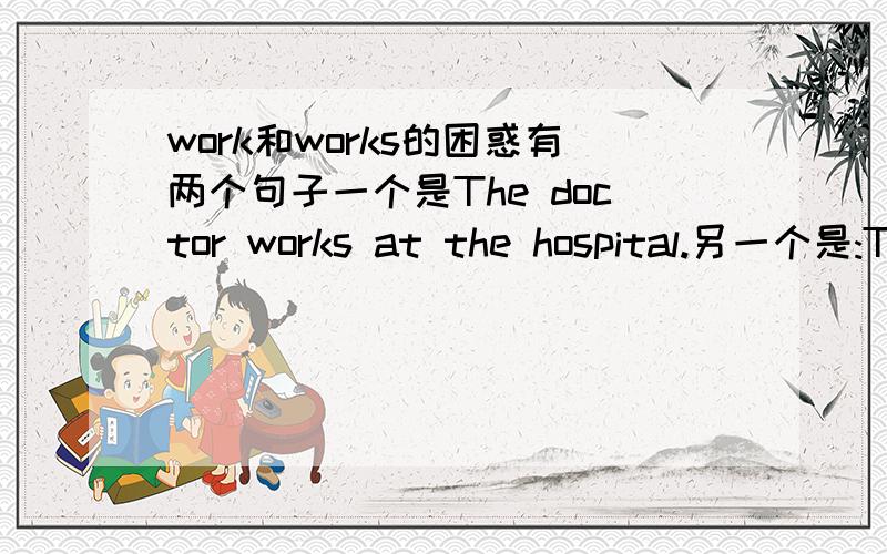 work和works的困惑有两个句子一个是The doctor works at the hospital.另一个是:The men work at the park.为什么一个带S一个不用!