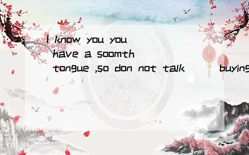 I know you you have a soomth tongue ,so don not talk ( )buying it.A.awayB.downC.outD.into回答者请给出理由