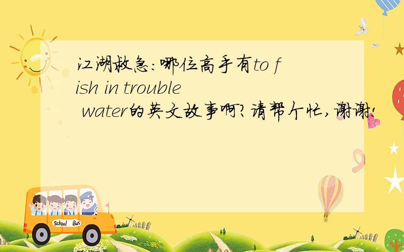 江湖救急：哪位高手有to fish in trouble water的英文故事啊?请帮个忙,谢谢!