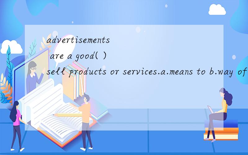advertisements are a good( )sell products or services.a.means to b.way of c.way to d.approach to