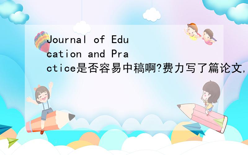 Journal of Education and Practice是否容易中稿啊?费力写了篇论文,编辑让我做大改动,要做30处改动啊.