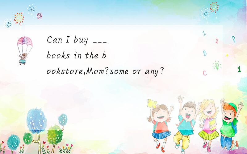 Can I buy ___ books in the bookstore,Mom?some or any?