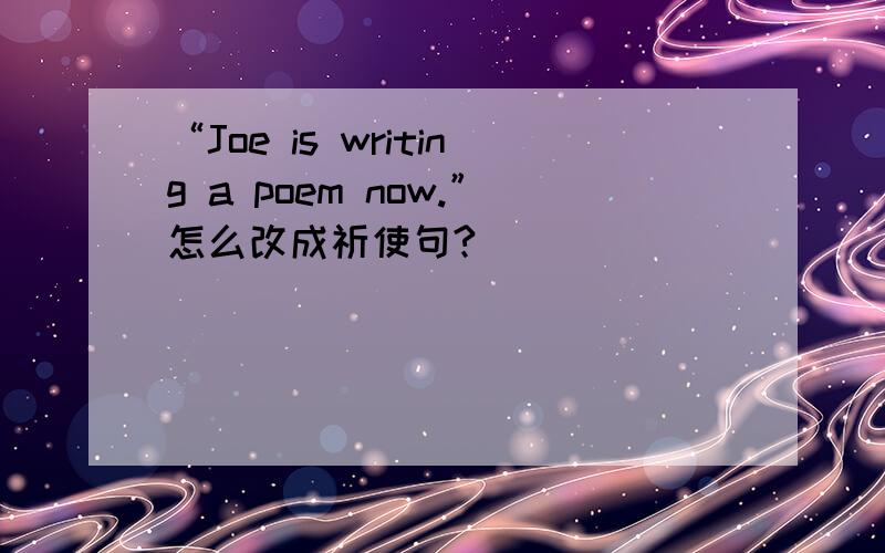 “Joe is writing a poem now.”怎么改成祈使句?