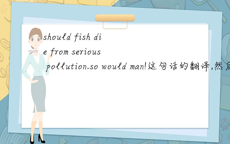 should fish die from serious pollution.so would man!这句话的翻译,然后分析下是用什么句式