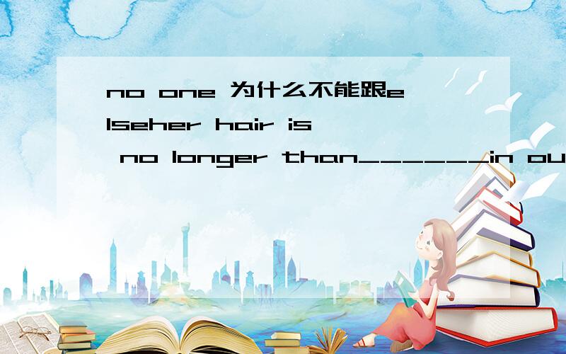 no one 为什么不能跟elseher hair is no longer than______in our classb.no one else's d.anyone else's