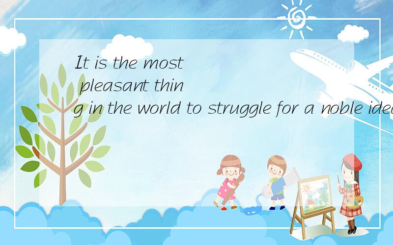 It is the most pleasant thing in the world to struggle for a noble ideal.