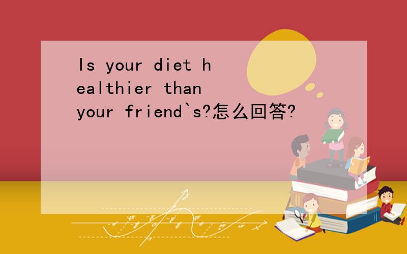 Is your diet healthier than your friend`s?怎么回答?