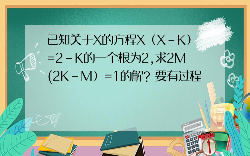 已知关于X的方程X（X-K）=2-K的一个根为2,求2M(2K-M）=1的解? 要有过程