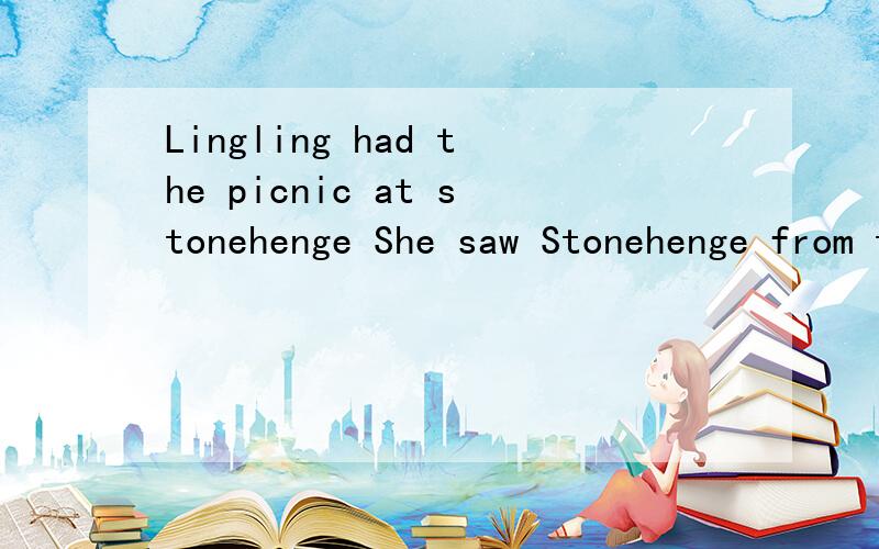 Lingling had the picnic at stonehenge She saw Stonehenge from the The Stonehenge looked
