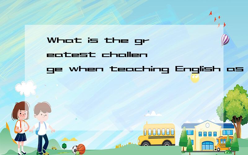 What is the greatest challenge when teaching English as a foreign language不是翻译