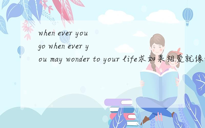 when ever you go when ever you may wonder to your life求如果相爱就像他们一样李孝利在台上唱个歌曲歌曲开头when ever you go when ever you may wonder to