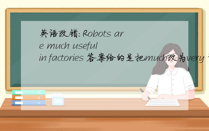 英语改错：Robots are much useful in factories 答案给的是把much改为very 请问为什么啊?