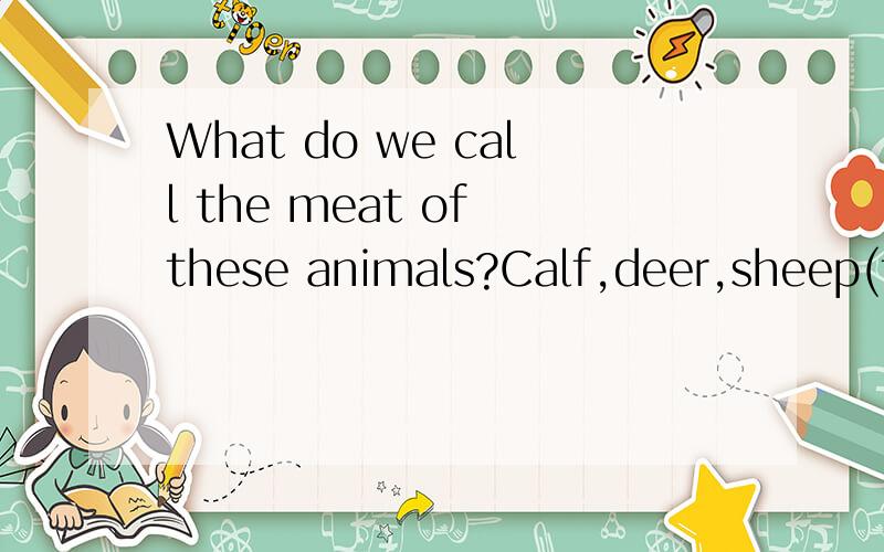 What do we call the meat of these animals?Calf,deer,sheep(two names),pig(three names)