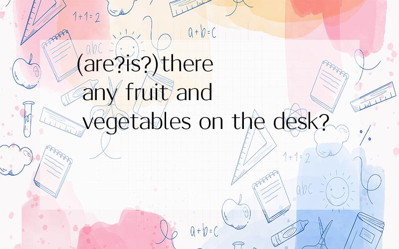 (are?is?)there any fruit and vegetables on the desk?